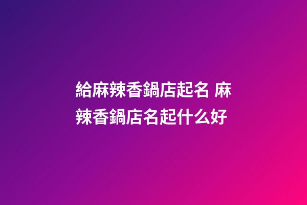 給麻辣香鍋店起名 麻辣香鍋店名起什么好-第1張-店鋪起名-玄機(jī)派
